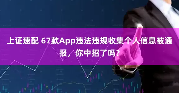 上证速配 67款App违法违规收集个人信息被通报，你中招了吗？