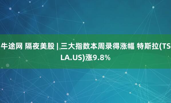 牛途网 隔夜美股 | 三大指数本周录得涨幅 特斯拉(TSLA.US)涨9.8%