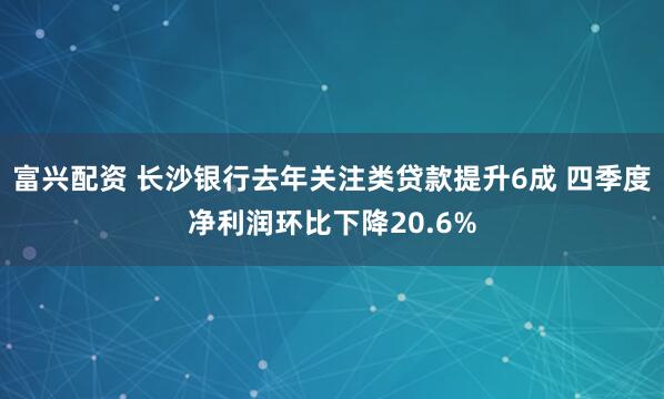富兴配资 长沙银行去年关注类贷款提升6成 四季度净利润环比下降20.6%