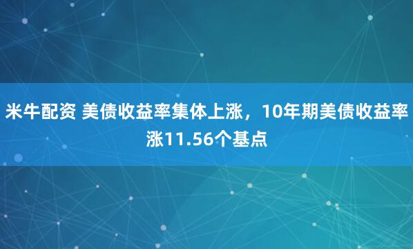 米牛配资 美债收益率集体上涨，10年期美债收益率涨11.56个基点