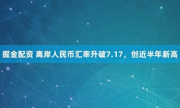 掘金配资 离岸人民币汇率升破7.17，创近半年新高