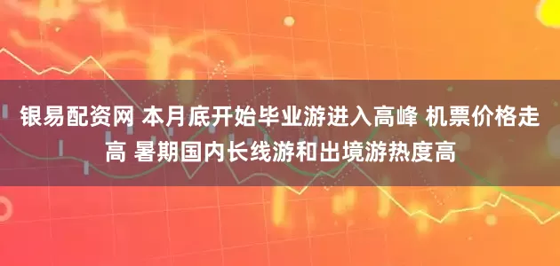 银易配资网 本月底开始毕业游进入高峰 机票价格走高 暑期国内长线游和出境游热度高