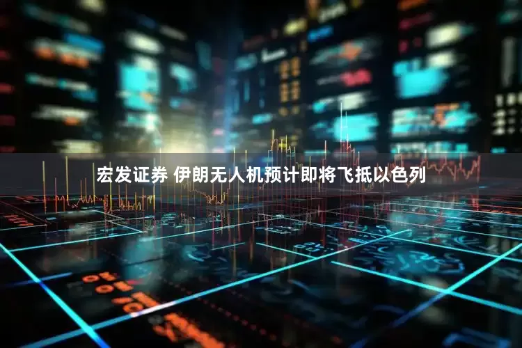 宏发证券 伊朗无人机预计即将飞抵以色列