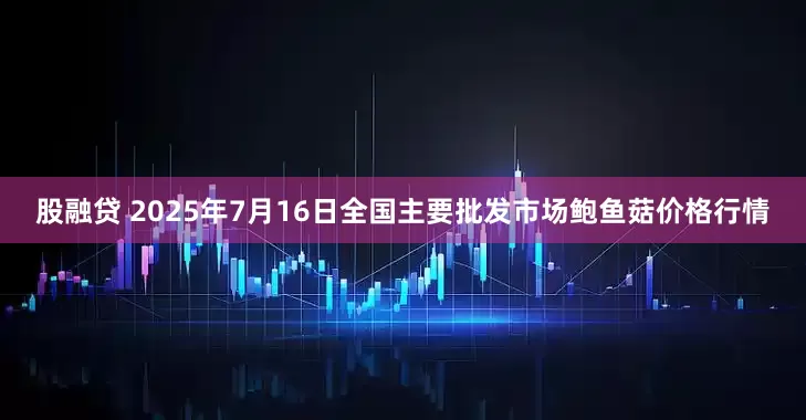 股融贷 2025年7月16日全国主要批发市场鲍鱼菇价格行情