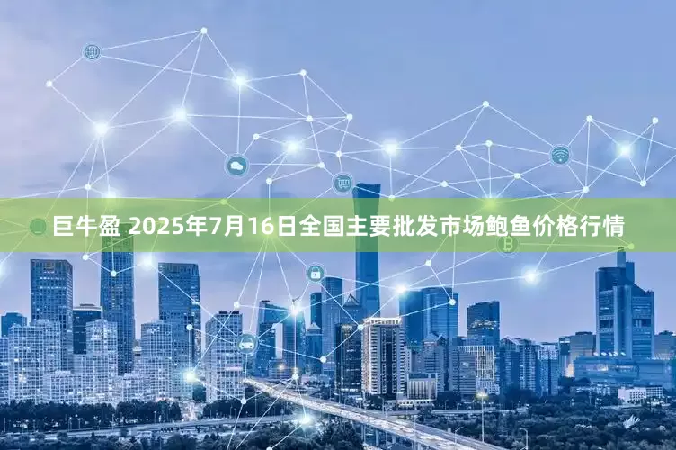 巨牛盈 2025年7月16日全国主要批发市场鲍鱼价格行情