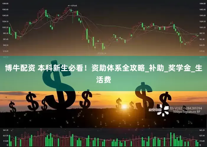 博牛配资 本科新生必看！资助体系全攻略_补助_奖学金_生活费
