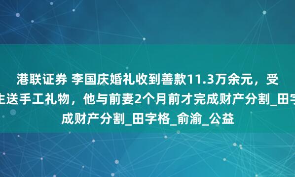 港联证券 李国庆婚礼收到善款11.3万余元，受资助的乡村学生送手工礼物，他与前妻2个月前才完成财产分割_田字格_俞渝_公益