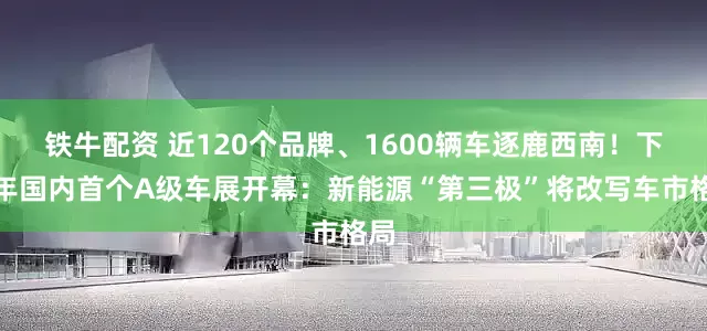 铁牛配资 近120个品牌、1600辆车逐鹿西南！下半年国内首个A级车展开幕：新能源“第三极”将改写车市格局