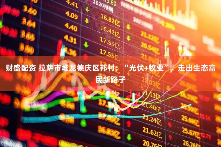 财盛配资 拉萨市堆龙德庆区邦村：“光伏+牧业”，走出生态富民新路子