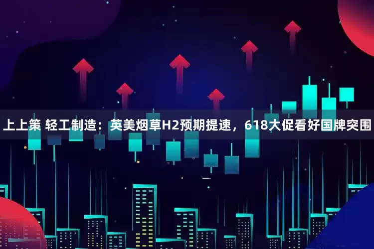 上上策 轻工制造：英美烟草H2预期提速，618大促看好国牌突围