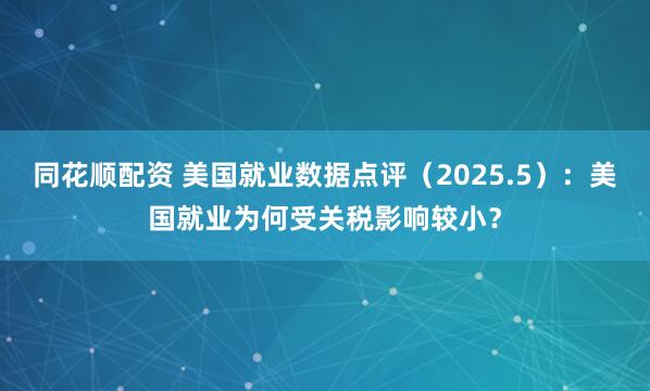 同花顺配资 美国就业数据点评（2025.5）：美国就业为何受关税影响较小？