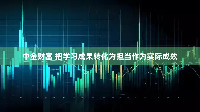 中金财富 把学习成果转化为担当作为实际成效