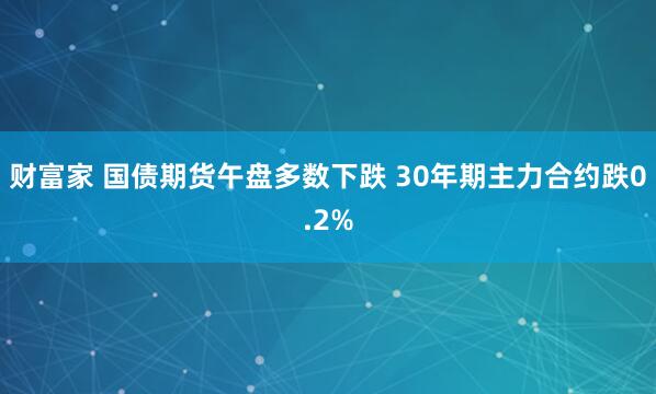 财富家 国债期货午盘多数下跌 30年期主力合约跌0.2%