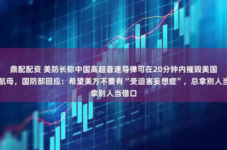 鼎配配资 美防长称中国高超音速导弹可在20分钟内摧毁美国所有航母，国防部回应：希望美方不要有“受迫害妄想症”，总拿别人当借口