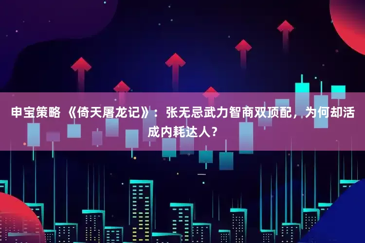 申宝策略 《倚天屠龙记》：张无忌武力智商双顶配，为何却活成内耗达人？