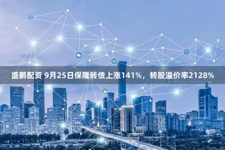 盛鹏配资 9月25日保隆转债上涨141%，转股溢价率2128%