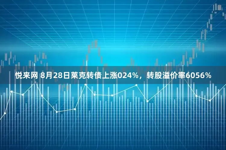 悦来网 8月28日莱克转债上涨024%，转股溢价率6056%