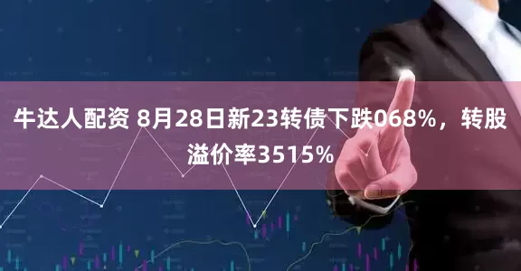 牛达人配资 8月28日新23转债下跌068%，转股溢价率3515%