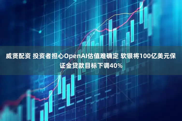 威贤配资 投资者担心OpenAI估值难确定 软银将100亿美元保证金贷款目标下调40%