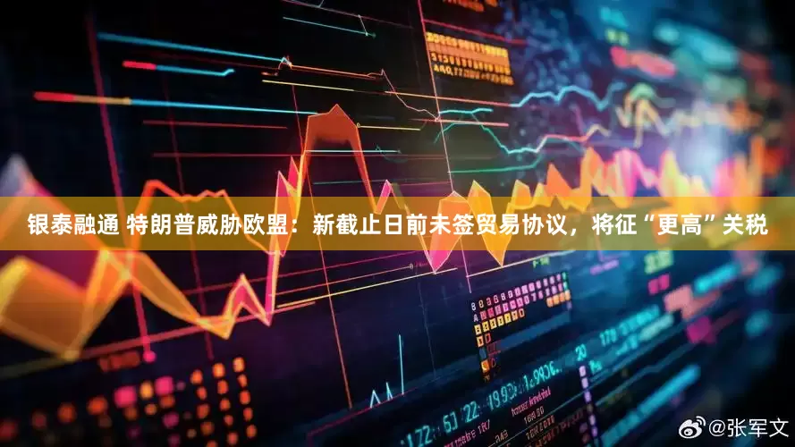 银泰融通 特朗普威胁欧盟：新截止日前未签贸易协议，将征“更高”关税